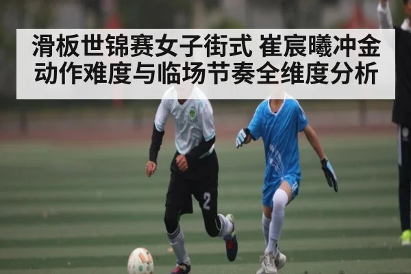 滑板世锦赛女子街式 崔宸曦冲金动作难度与临场节奏全维度分析