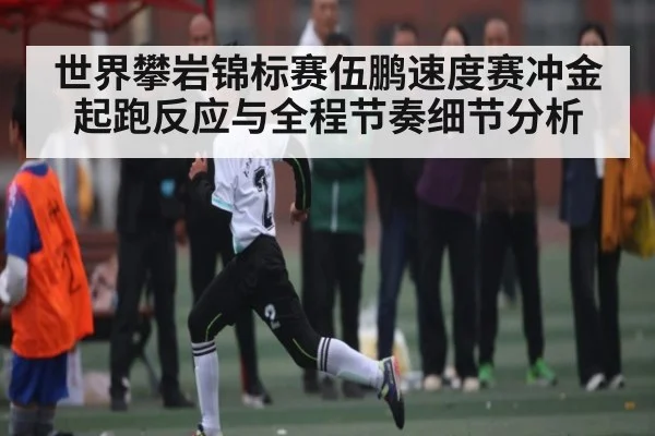世界攀岩锦标赛伍鹏速度赛冲金起跑反应与全程节奏细节分析