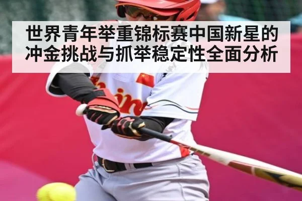 世界青年举重锦标赛中国新星的冲金挑战与抓举稳定性全面分析