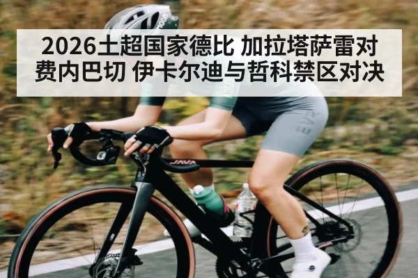 2026土超国家德比 加拉塔萨雷对费内巴切 伊卡尔迪与哲科禁区对决