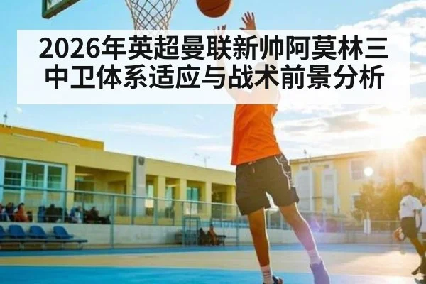 2026年英超曼联新帅阿莫林三中卫体系适应与战术前景分析